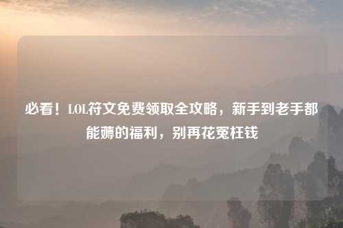 必看！LOL符文免费领取全攻略，新手到老手都能薅的福利，别再花冤枉钱