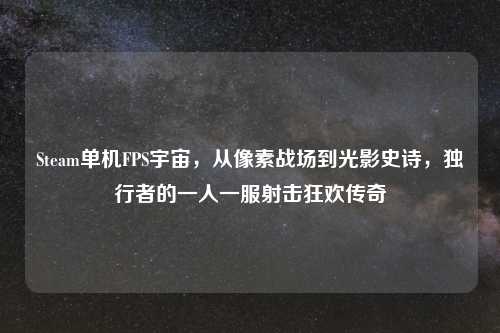 Steam单机FPS宇宙，从像素战场到光影史诗，独行者的一人一服射击狂欢传奇
