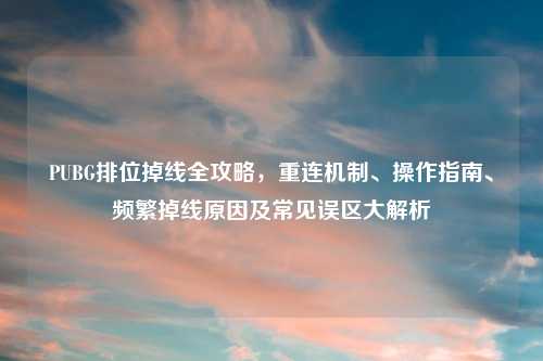PUBG排位掉线全攻略，重连机制、操作指南、频繁掉线原因及常见误区大解析