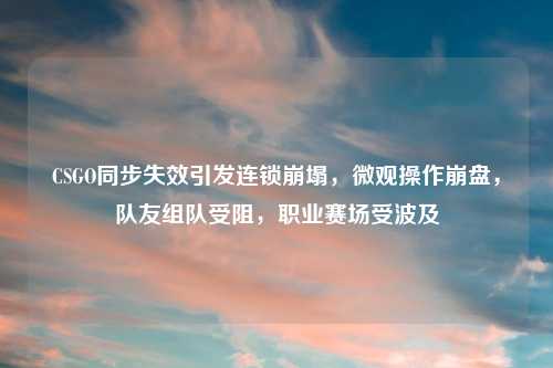 CSGO同步失效引发连锁崩塌，微观操作     ，队友组队受阻，职业赛场受波及