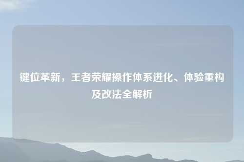 键位革新，王者荣耀操作体系进化、体验重构及改法全解析