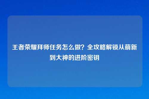 王者荣耀拜师任务怎么做？全攻略解锁从萌新到大神的进阶密钥