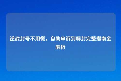 逆战封号不用慌，自助申诉到解封完整指南全解析