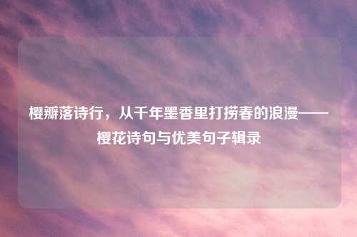 樱瓣落诗行，从千年墨香里打捞春的浪漫——樱花诗句与优美句子辑录