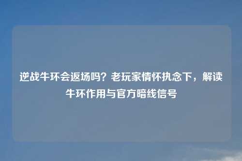 逆战牛环会返场吗？老玩家情怀执念下，解读牛环作用与官方暗线信号