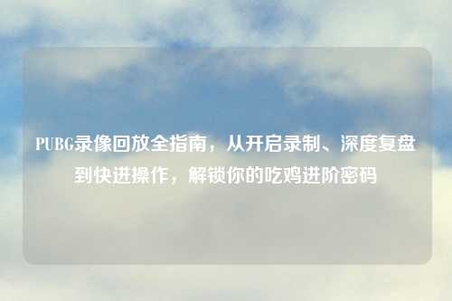 PUBG录像回放全指南，从开启录制、深度复盘到快进操作，解锁你的吃鸡进阶密码