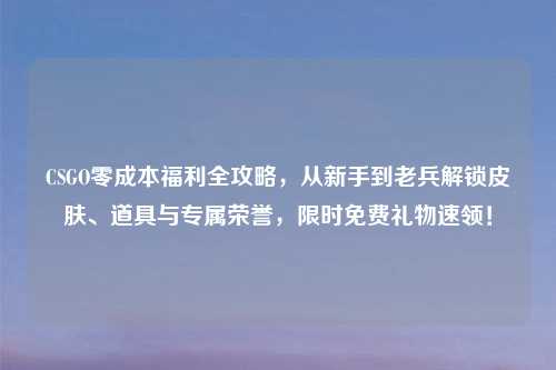 CSGO零成本福利全攻略，从新手到老兵解锁皮肤、道具与专属荣誉，限时免费礼物速领！