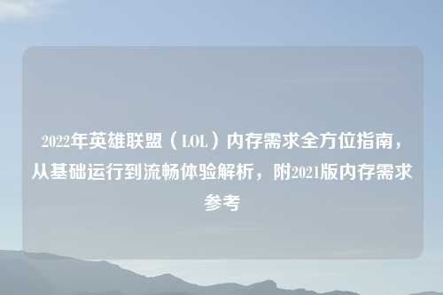 2022年英雄联盟（LOL）内存需求全方位指南，从基础运行到流畅体验解析，附2021版内存需求参考