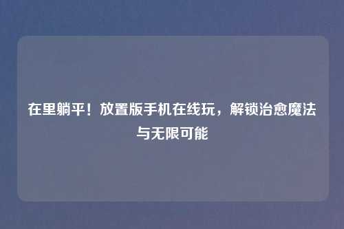 在里躺平！放置版手机在线玩，解锁治愈魔法与无限可能