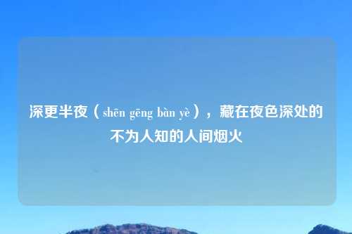 深更半夜（shēn gēng bàn yè），藏在夜色深处的不为人知的人间烟火