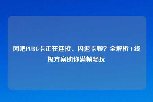 网吧PUBG卡正在连接、闪退卡顿？全解析+终极方案助你满帧畅玩