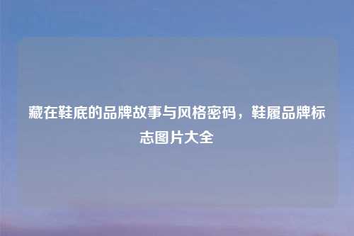 藏在鞋底的品牌故事与风格密码，鞋履品牌标志图片大全