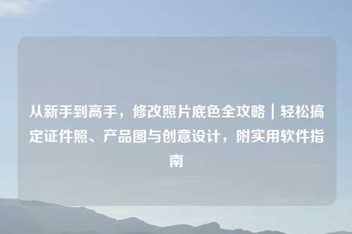 从新手到高手，修改照片底色全攻略｜轻松搞定证件照、产品图与创意设计，附实用软件指南