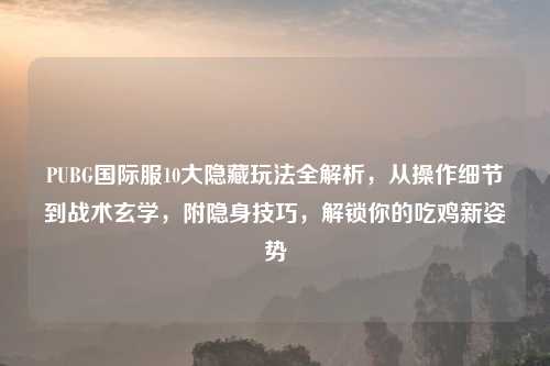 PUBG国际服10大隐藏玩法全解析，从操作细节到战术玄学，附隐身技巧，解锁你的吃鸡新姿势