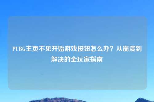 PUBG主页不见开始游戏按钮怎么办？从崩溃到解决的全玩家指南