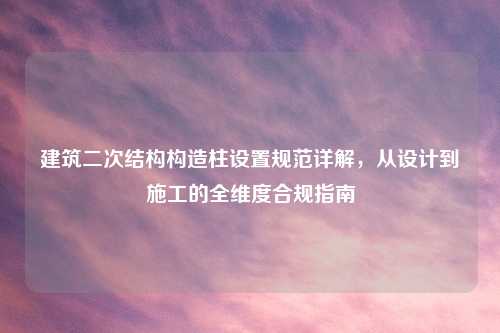建筑二次结构构造柱设置规范详解，从设计到施工的全维度合规指南