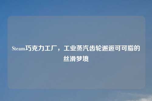 Steam巧克力工厂，工业蒸汽齿轮邂逅可可脂的丝滑梦境