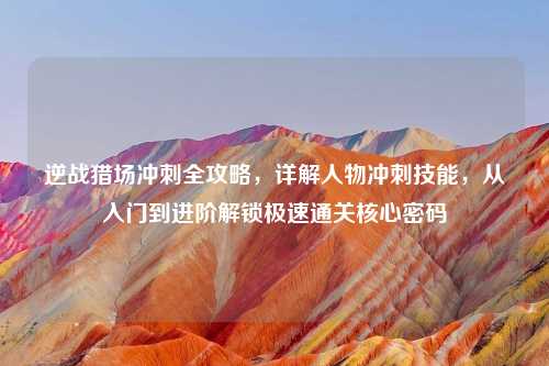 逆战猎场冲刺全攻略，详解人物冲刺技能，从入门到进阶解锁极速通关核心密码