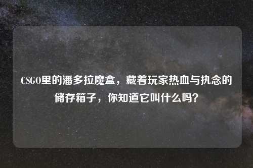 CSGO里的潘多拉魔盒，藏着玩家热血与执念的储存箱子，你知道它叫什么吗？