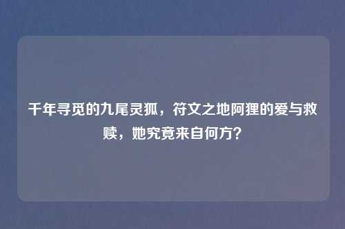 千年寻觅的九尾灵狐，符文之地阿狸的爱与救赎，她究竟来自何方？