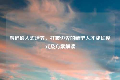 解码嵌入式培养，打破边界的新型人才成长模式及方案解读