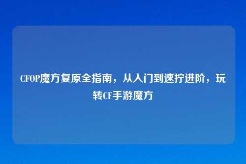 CFOP魔方复原全指南，从入门到速拧进阶，玩转CF手游魔方