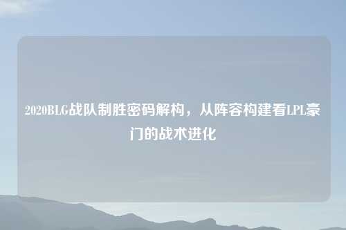 2020BLG战队制胜密码解构，从阵容构建看LPL豪门的战术进化
