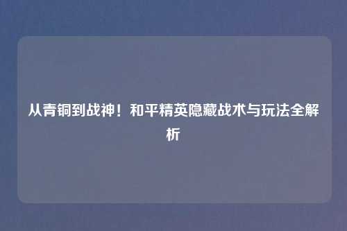 从青铜到战神！和平精英隐藏战术与玩法全解析