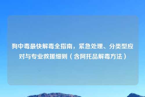 狗中毒最快解毒全指南，紧急处理、分类型应对与专业救援细则（含阿托品解毒     ）