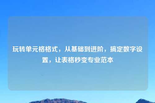 玩转单元格格式，从基础到进阶，搞定数字设置，让表格秒变专业范本