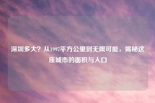 深圳多大？从1997平方公里到无限可能，揭秘这座城市的面积与人口