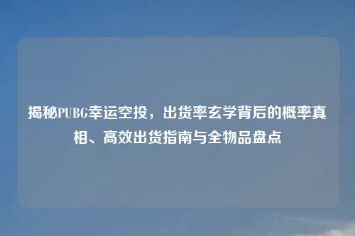 揭秘PUBG幸运空投，出货率玄学背后的概率真相、高效出货指南与全物品盘点