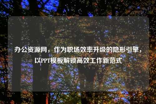 办公资源网，作为职场效率升级的隐形引擎，以PPT模板解锁高效工作新范式