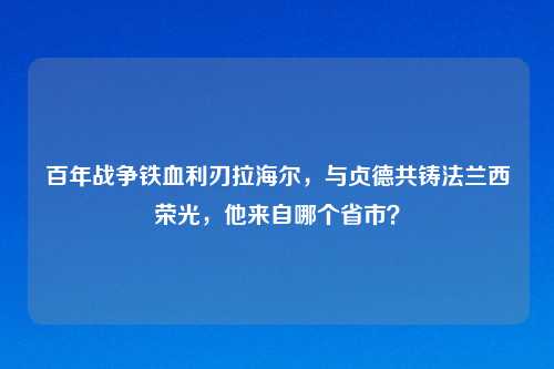 百年战争铁血利刃拉海尔，与贞德共铸法兰西荣光，他来自哪个省市？