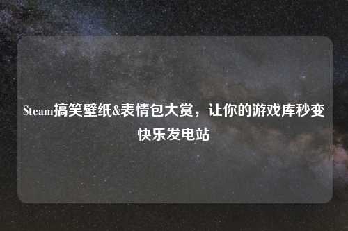 Steam搞笑壁纸&表情包大赏，让你的游戏库秒变快乐发电站