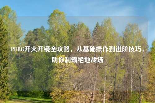PUBG开火开镜全攻略，从基础操作到进阶技巧，助你制霸绝地战场