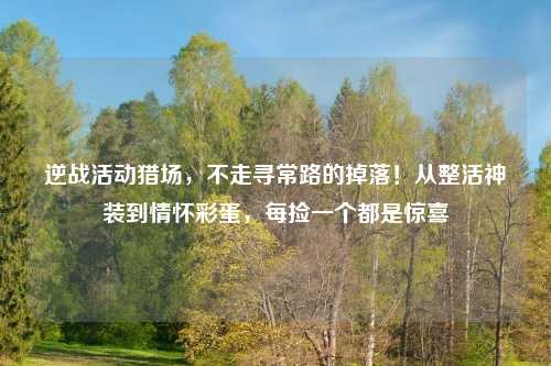 逆战活动猎场，不走寻常路的掉落！从整活神装到情怀彩蛋，每捡一个都是惊喜