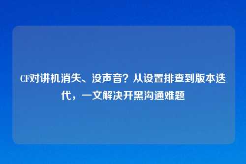 CF对讲机消失、没声音？从设置排查到版本迭代，一文解决开黑沟通难题