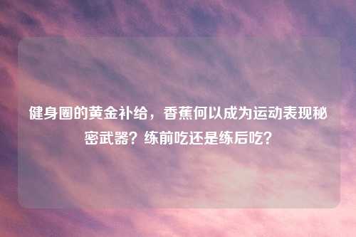 健身圈的黄金补给，香蕉何以成为运动表现秘密武器？练前吃还是练后吃？