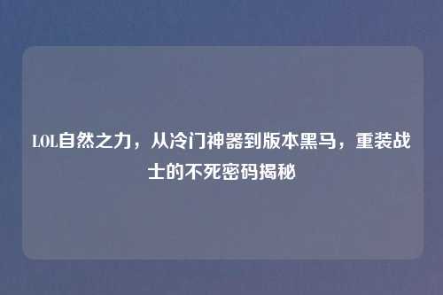 LOL自然之力，从冷门神器到版本黑马，重装战士的不死密码揭秘