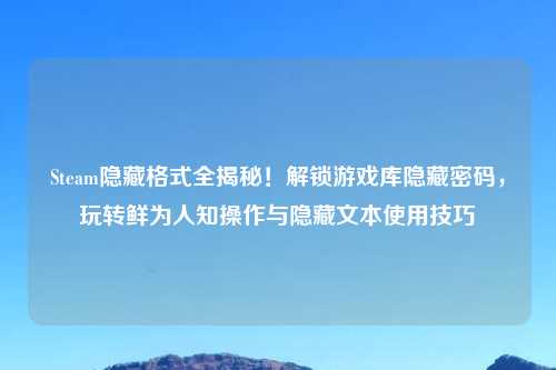 Steam隐藏格式全揭秘！解锁游戏库隐藏密码，玩转鲜为人知操作与隐藏文本使用技巧