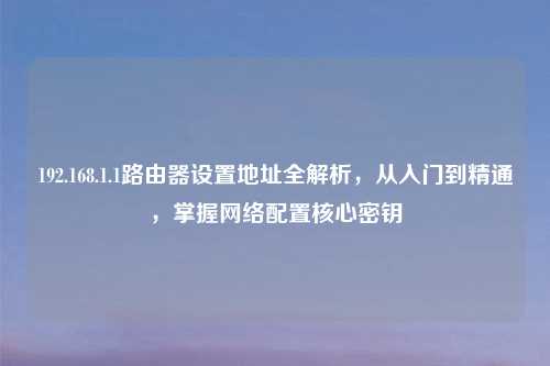 192.168.1.1路由器设置地址全解析，从入门到精通，掌握     配置核心密钥
