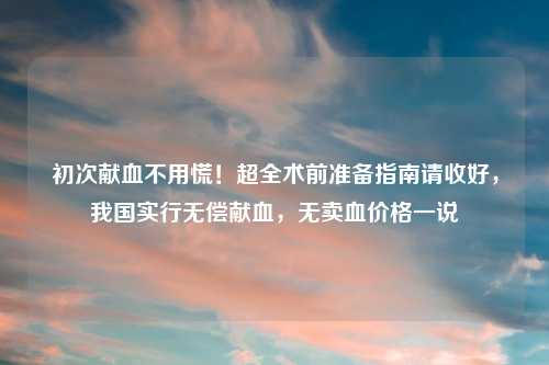 初次献血不用慌！超全术前准备指南请收好，我国实行无偿献血，无卖血价格一说