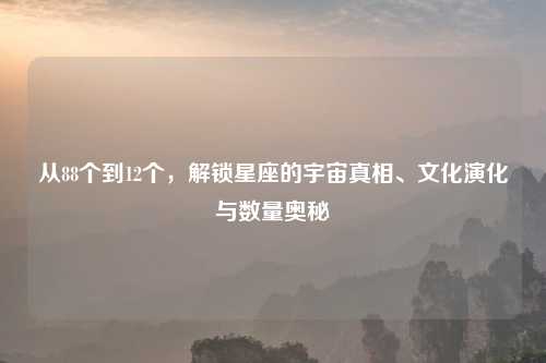 从88个到12个，解锁星座的宇宙真相、文化演化与数量奥秘