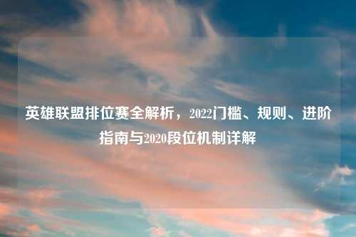 英雄联盟排位赛全解析，2022门槛、规则、进阶指南与2020段位机制详解
