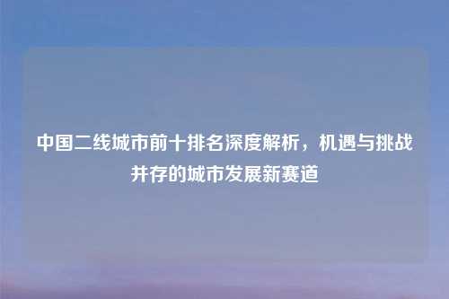 中国二线城市前十排名深度解析，机遇与挑战并存的城市发展新赛道