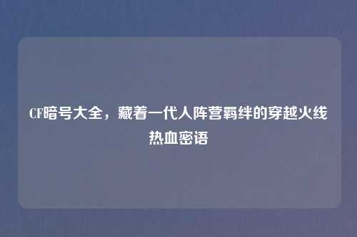 CF暗号大全，藏着一代人阵营羁绊的穿越火线热血密语