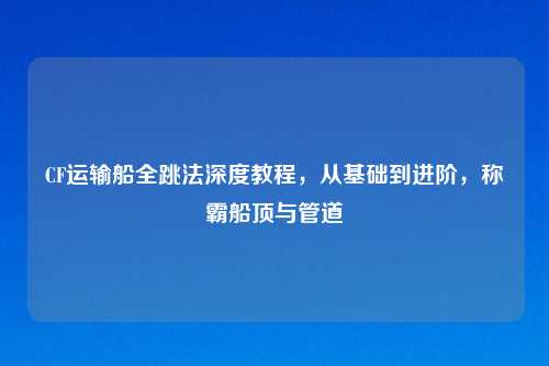 CF运输船全跳法深度教程，从基础到进阶，称霸船顶与管道