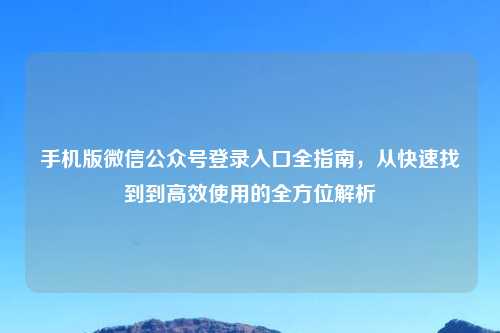 手机版微信公众号登录入口全指南，从快速找到到高效使用的全方位解析