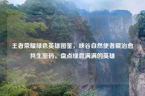 王者荣耀绿色英雄图鉴，峡谷自然使者藏治愈共生密码，盘点绿意满满的英雄